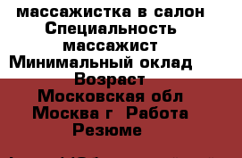 массажистка в салон › Специальность ­ массажист › Минимальный оклад ­ 3 000 › Возраст ­ 35 - Московская обл., Москва г. Работа » Резюме   